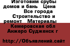  Изготовим срубы домов и бань › Цена ­ 1 000 - Все города Строительство и ремонт » Материалы   . Кемеровская обл.,Анжеро-Судженск г.